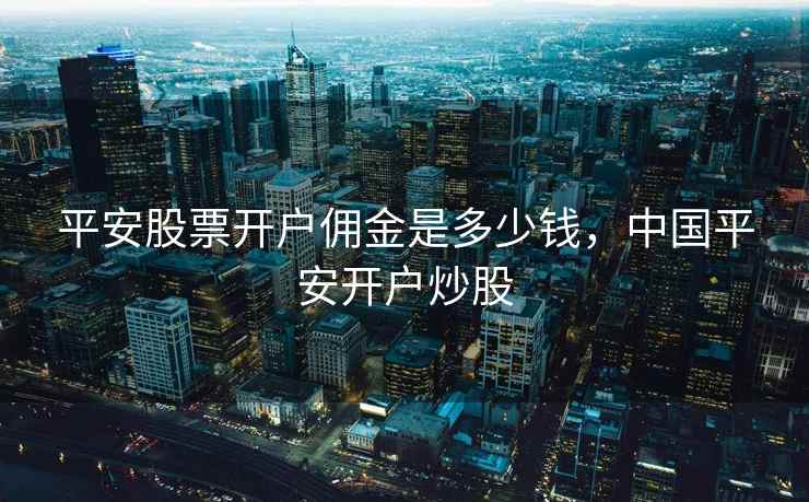 平安股票开户佣金是多少钱,中国平安开户炒股 平安股票开户佣金是多少钱,中国平安开户炒股
