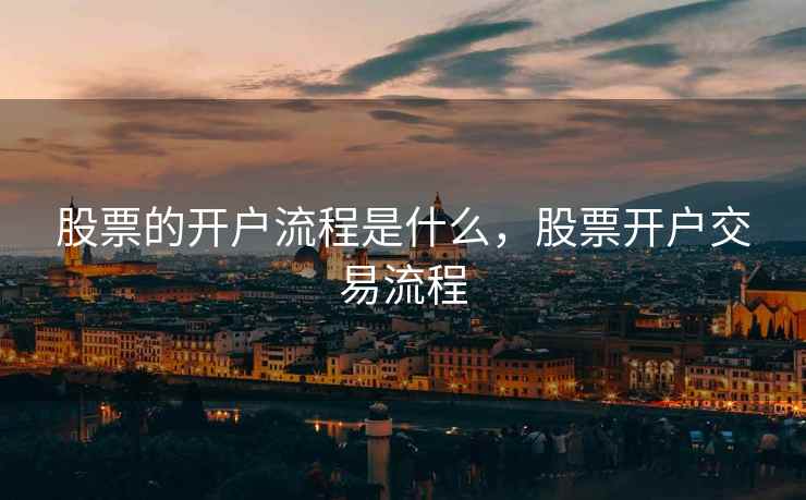 股票的开户流程是什么,股票开户交易流程 股票的开户流程是什么,股票开户交易流程