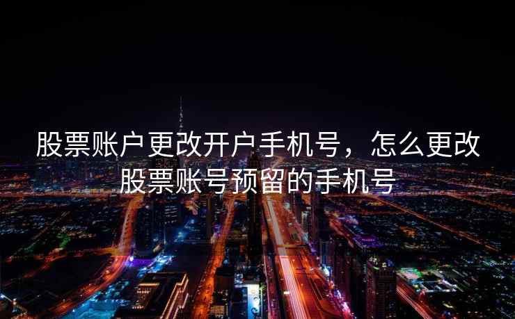 股票账户更改开户手机号，怎么更改股票账号预留的手机号