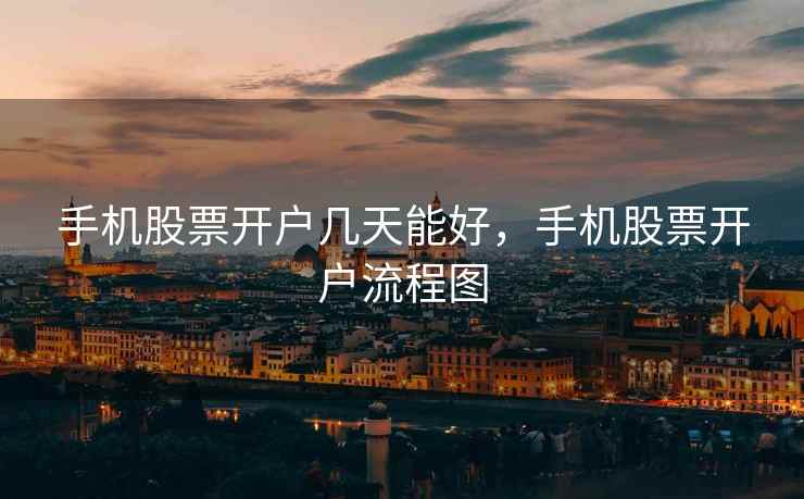 手机股票开户几天能好，手机股票开户流程图