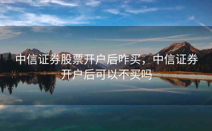 中信证券股票开户后咋买，中信证券开户后可以不买吗