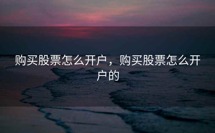 购买股票怎么开户，购买股票怎么开户的