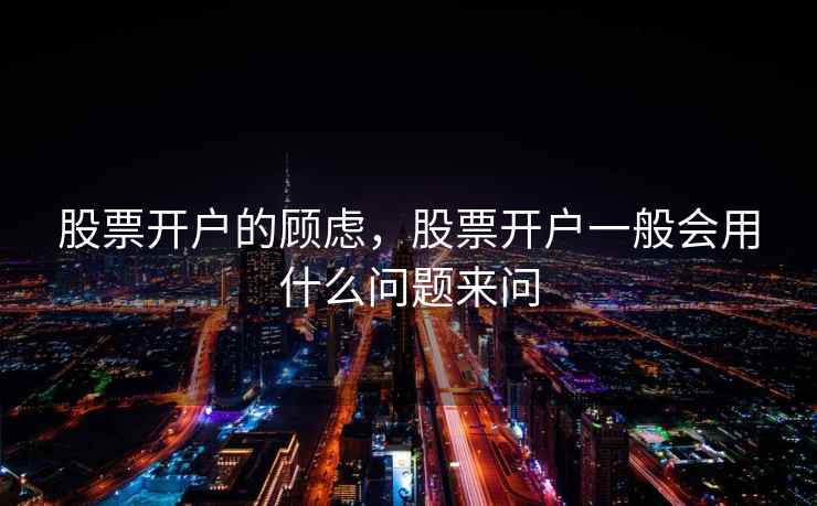 股票开户的顾虑，股票开户一般会用什么问题来问