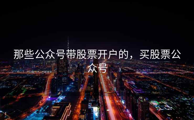 那些公众号带股票开户的，买股票公众号