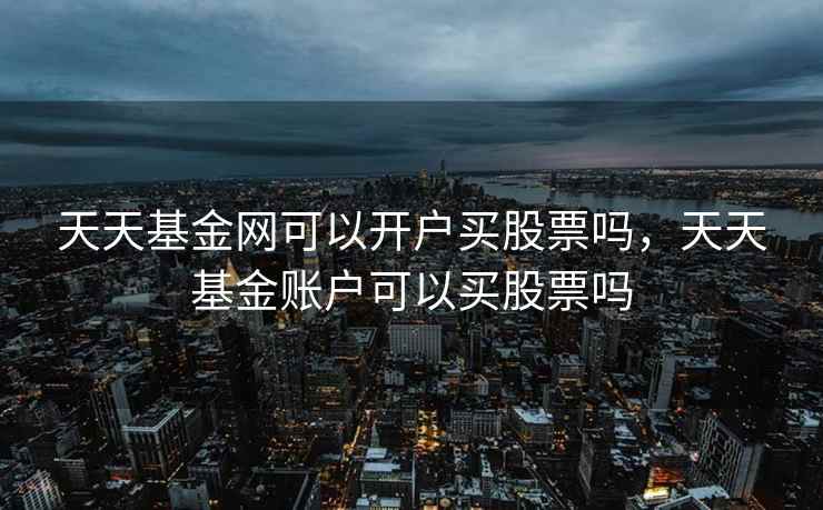 天天基金网可以开户买股票吗，天天基金账户可以买股票吗