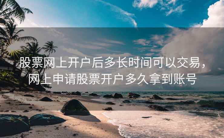 股票网上开户后多长时间可以交易，网上申请股票开户多久拿到账号