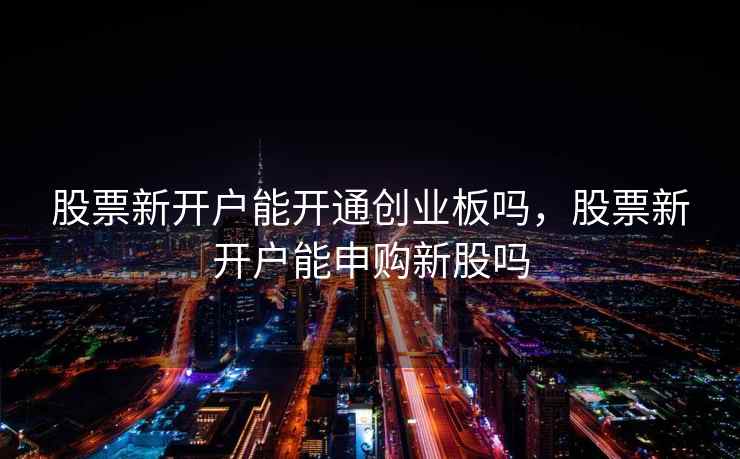 股票新开户能开通创业板吗，股票新开户能申购新股吗