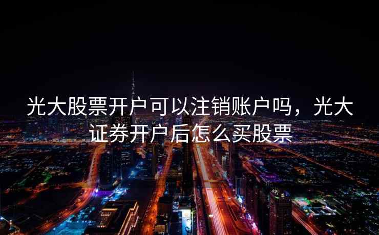 光大股票开户可以注销账户吗，光大证券开户后怎么买股票