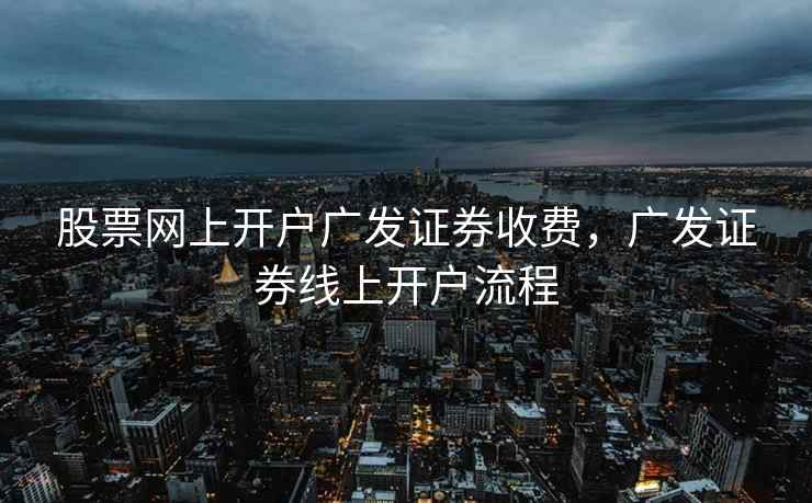 股票网上开户广发证券收费，广发证券线上开户流程