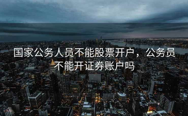 国家公务人员不能股票开户，公务员不能开证券账户吗