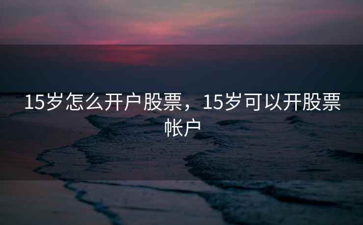 15岁怎么开户股票，15岁可以开股票帐户
