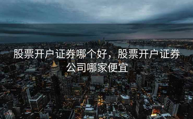 股票开户证券哪个好，股票开户证券公司哪家便宜