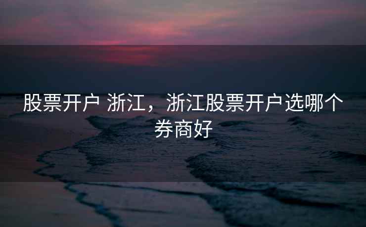 股票开户 浙江，浙江股票开户选哪个券商好