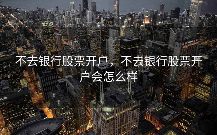 不去银行股票开户，不去银行股票开户会怎么样