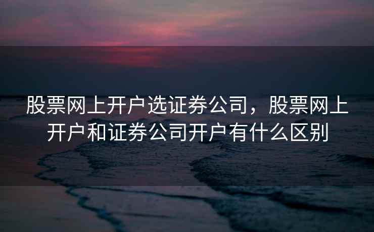 股票网上开户选证券公司，股票网上开户和证券公司开户有什么区别
