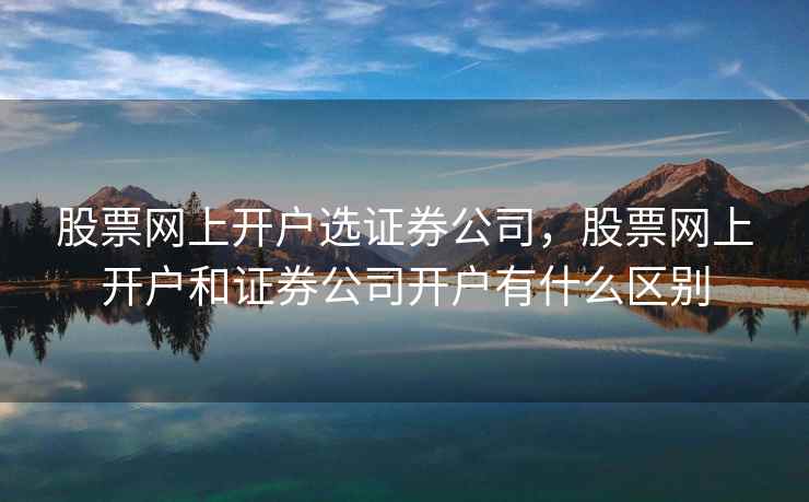 股票网上开户选证券公司，股票网上开户和证券公司开户有什么区别