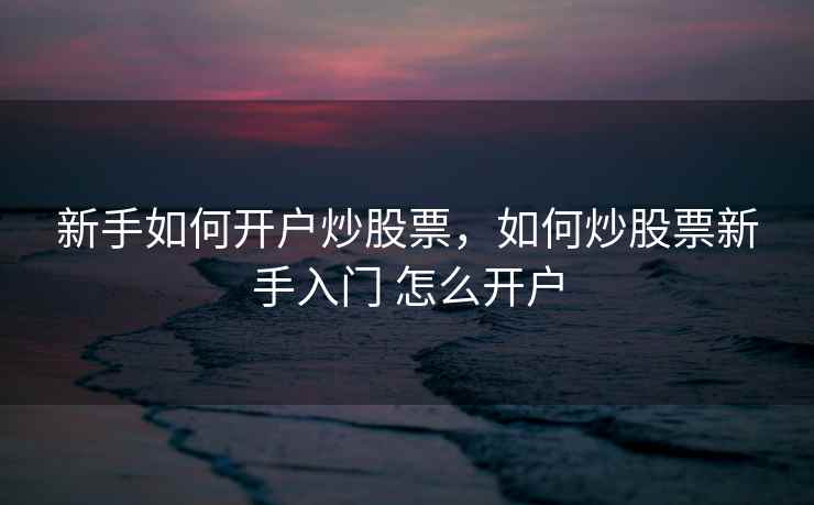 新手如何开户炒股票，如何炒股票新手入门 怎么开户
