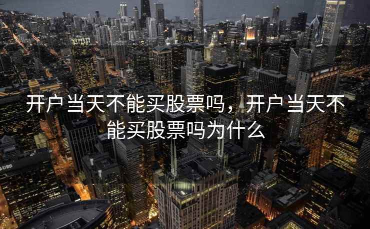 开户当天不能买股票吗，开户当天不能买股票吗为什么