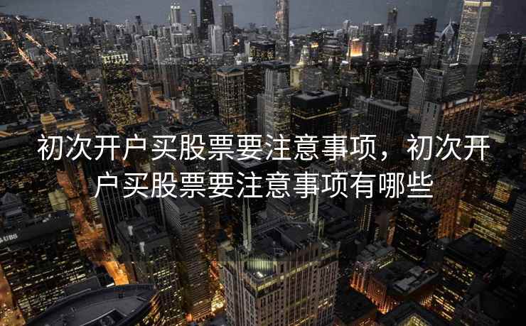 初次开户买股票要注意事项,初次开户买股票要注意事项有哪些 初次开户买股票要注意事项,初次开户买股票要注意事项有哪些