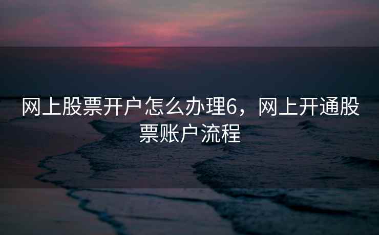 网上股票开户怎么办理6，网上开通股票账户流程