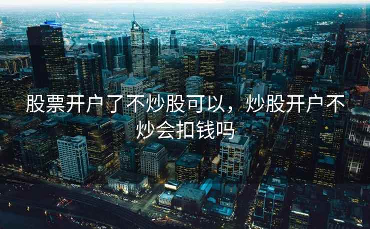 股票开户了不炒股可以，炒股开户不炒会扣钱吗
