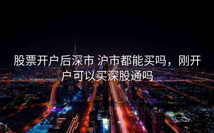 股票开户后深市 沪市都能买吗，刚开户可以买深股通吗