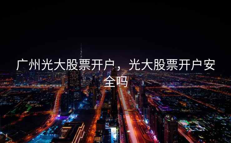 广州光大股票开户，光大股票开户安全吗