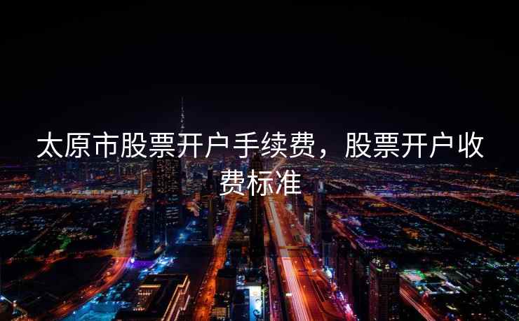 太原市股票开户手续费，股票开户收费标准