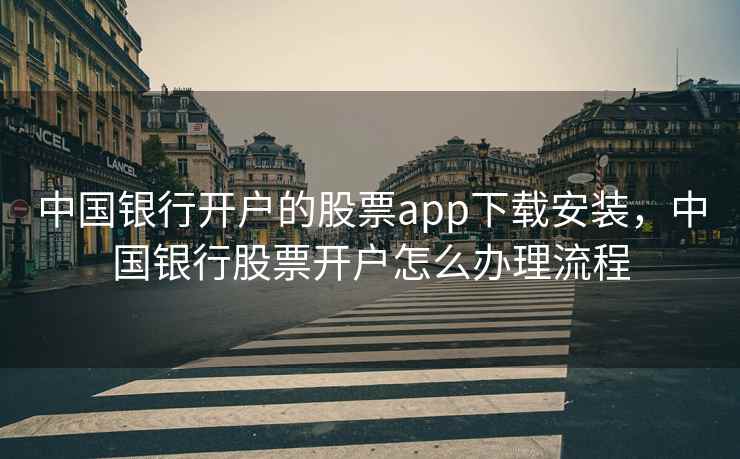 中国银行开户的股票app下载安装，中国银行股票开户怎么办理流程