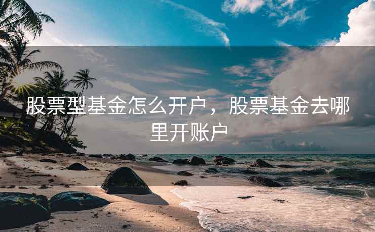股票型基金怎么开户，股票基金去哪里开账户