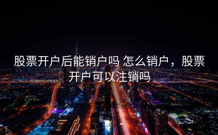 股票开户后能销户吗 怎么销户，股票开户可以注销吗