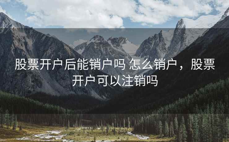 股票开户后能销户吗 怎么销户，股票开户可以注销吗