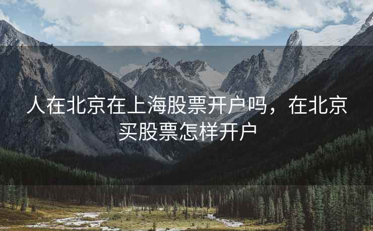 人在北京在上海股票开户吗，在北京买股票怎样开户