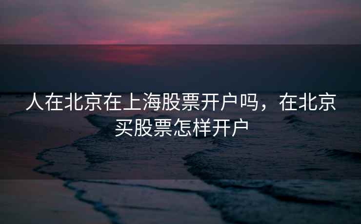 人在北京在上海股票开户吗，在北京买股票怎样开户