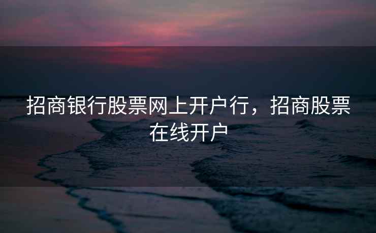 招商银行股票网上开户行，招商股票在线开户