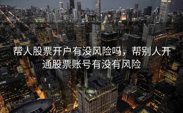 帮人股票开户有没风险吗，帮别人开通股票账号有没有风险