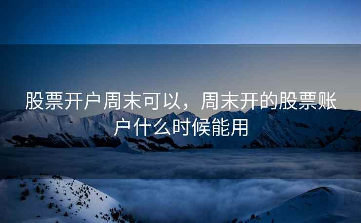 股票开户周末可以，周末开的股票账户什么时候能用