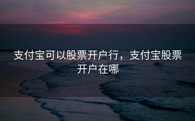 支付宝可以股票开户行，支付宝股票开户在哪