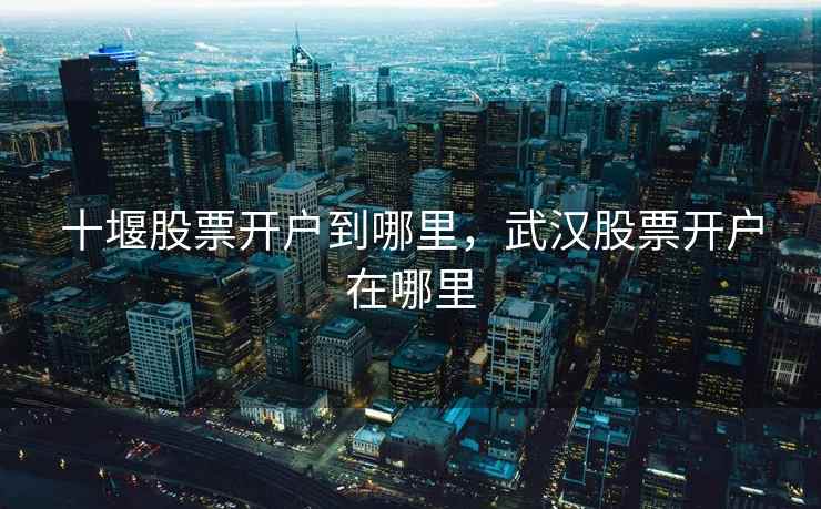 十堰股票开户到哪里，武汉股票开户在哪里