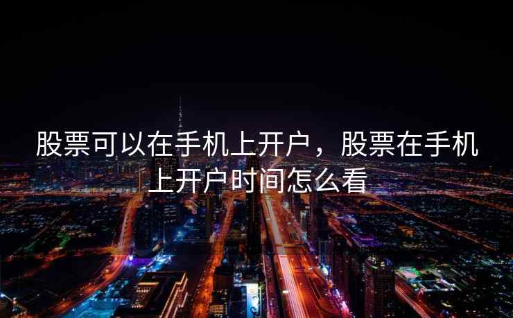 股票可以在手机上开户，股票在手机上开户时间怎么看