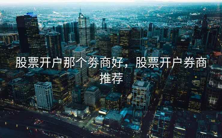 股票开户那个劵商好，股票开户券商推荐