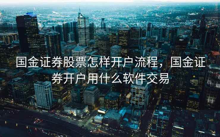 国金证券股票怎样开户流程，国金证券开户用什么软件交易
