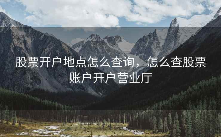 股票开户地点怎么查询,怎么查股票账户开户营业厅 股票开户地点怎么查询,怎么查股票账户开户营业厅
