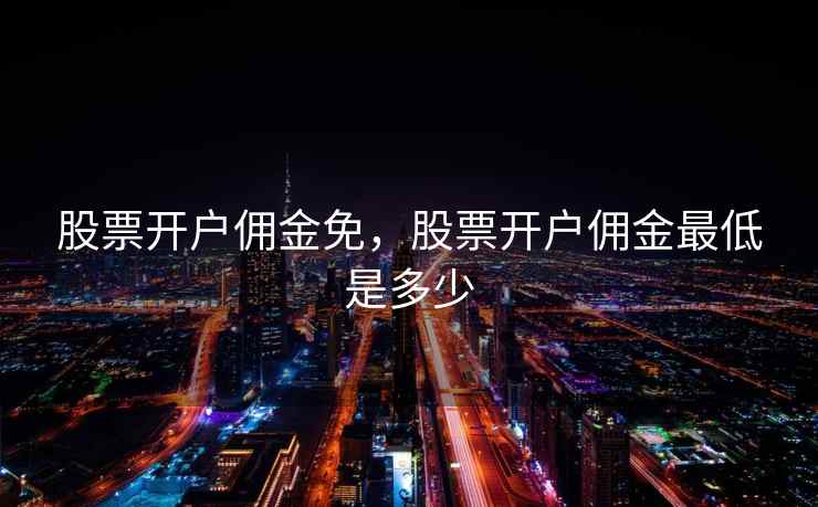 股票开户佣金免，股票开户佣金最低是多少