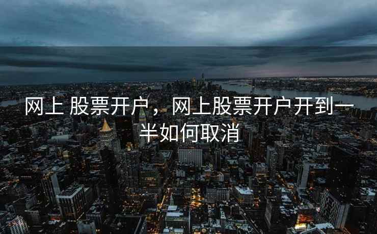 网上 股票开户,网上股票开户开到一半如何取消 网上 股票开户,网上股票开户开到一半如何取消