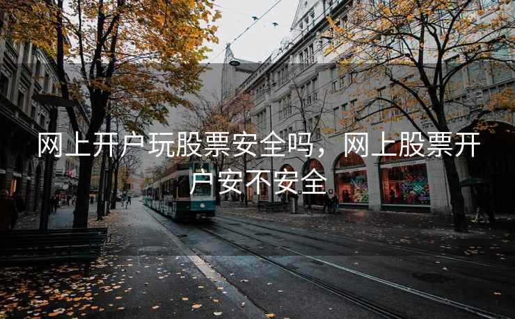 网上开户玩股票安全吗,网上股票开户安不安全 网上开户玩股票安全吗,网上股票开户安不安全