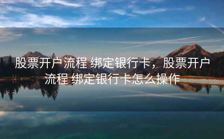 股票开户流程 绑定银行卡，股票开户流程 绑定银行卡怎么操作
