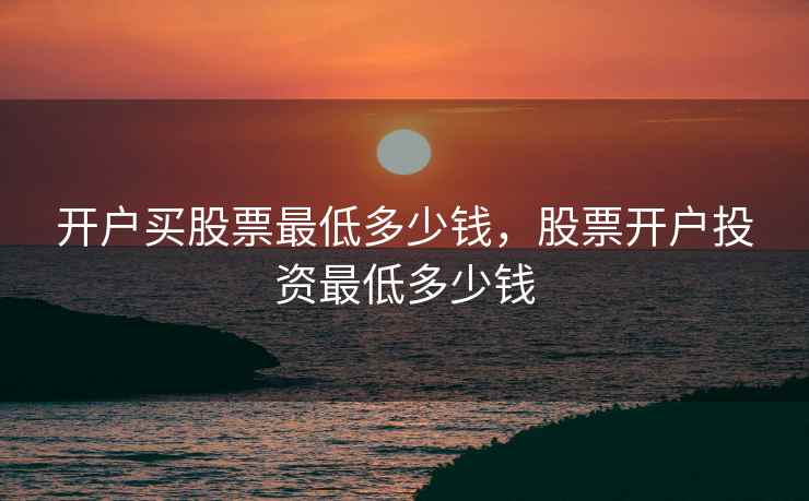 开户买股票最低多少钱,股票开户投资最低多少钱 开户买股票最低多少钱,股票开户投资最低多少钱