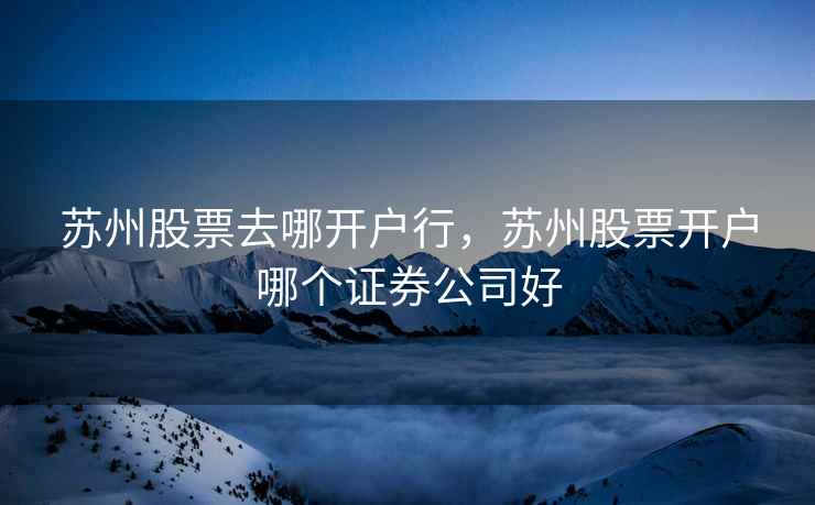 苏州股票去哪开户行,苏州股票开户哪个证券公司好 苏州股票去哪开户行,苏州股票开户哪个证券公司好