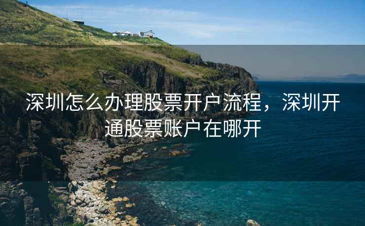 深圳怎么办理股票开户流程，深圳开通股票账户在哪开